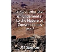 How & Why Sex is Fundamental to the Nature of Consciousness Itself