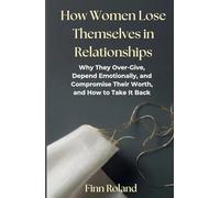 How Women Lose Themselves in Relationships: Why They Over-Give, Depend Emotionally, and Compromise Their Worth, and How to Take It Back