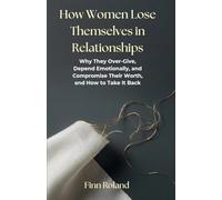 How Women Lose Themselves in Relationships: Why They Over-Give, Depend Emotionally, and Compromise Their Worth, and How to Take It Back