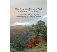 How You Can Fix Your Well and Clear Your Water: For Your Health, Safety and the Longevity of Your Well System