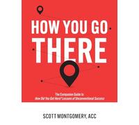 How You Go There: The Companion Guide to How Did You Get Here? Lessons of Unconventional Success