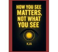 HOW YOU SEE MATTERS, NOT WHAT YOU SEE: THE INNER REVOLUTION THAT CHANGES EVERYTHING