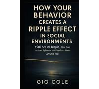 How YOUR Behavior Creates a Ripple Effect in Social Environments: YOU Are the Ripple-How Your Actions Influence the People and World Around You