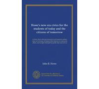 Howe's new era civics for the students of today and the citizens of tomorrow: to show them what government is and means in nation, state and at home, ... light their path to public duty and service