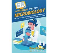 HowExpert Guide to Microbiology: 101 Tips to Learn about the History, Applications, Research, Universities, and Careers in Microbiology