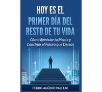 Hoy es el Primer Día del Resto de tu Vida: Cómo Reiniciar tu Mente y Construir el Futuro que Deseas Cómo Transformar tu Vida desde Adentro