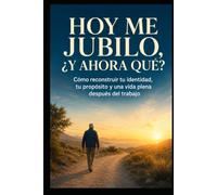 HOY ME JUBILO, ¿Y AHORA QUÉ?: Cómo reconstruir tu identidad, tu propósito y una vida plena después del trabajo