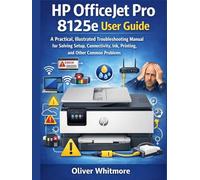 HP OFFICEJET PRO 8125E USER GUIDE: A Practical, Illustrated Troubleshooting Manual for Solving Setup, Connectivity, Ink, Printing, and Other Common Problems.