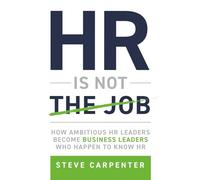 HR is Not the Job: How ambitious HR leaders become business leaders who happen to know HR