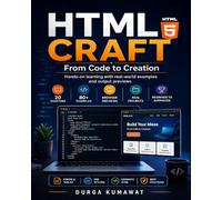 HTML Craft : From Code to Creation: Learn HTML5 with Real-World Examples, Browser Previews, Forms, Tables, Responsive Design, SEO, CSS Integration, and Practical Projects for Beginners to Advanced