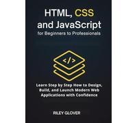 HTML, CSS and JavaScript for Beginners to Professionals: Learn Step by Step How to Design, Build, and Launch Modern Web Applications with Confidence