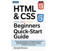HTML & CSS BEGINNERS QUICKSTART GUIDE: Master the Essentials of Programming, Build Real-World Projects, and Gain a Future-Proof Tech Skillset, Even If You’ve Never Written a Line of Code