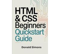 HTML & CSS BEGINNERS QUICKSTART GUIDE: Master the Essentials of Programming, Build Real-World Projects, and Gain a Future-Proof Tech Skillset, Even If You’ve Never Written a Line of Code