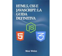 HTML5, CSS e JavaScript: La Guida Definitiva: Architettura Front-End, Layout Responsive e Framework Moderni: Il Manuale Completo per lo Sviluppatore Web