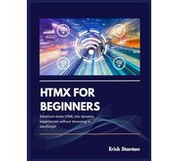 HTMX FOR BEGINNERS: Transform static HTML into dynamic experiences without drowning in JavaScript