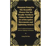 Huaquan Kung Fu: The Beautiful Flower Fist Yet Deadly Northern Chinese Martial Art of Deceptive Movements and Lightning Attacks: From Traditional Routines to Effective Fighting Techniques