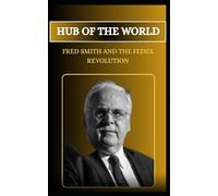 HUB OF THE WORLD FRED SMITH AND THE FEDEX REVOLUTION