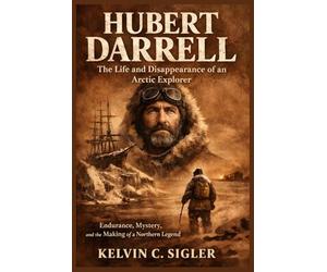 Hubert Darrell: The Life and Disappearance of an Arctic Explorer: Endurance, Mystery, and the Making of a Northern Legend