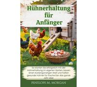Hühnerhaltung für Anfänger: So starten Sie erfolgreich mit der Hühnerhaltung im eigenen Garten, bauen einen kostengünstigen Stall und halten gesunde Hühner für frische Eier das ganze Jahr über