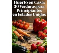 Huerto en Casa: 30 Verduras para Principiantes en Estados Unidos: Todo lo que necesitas saber para sembrar, regar, abonar y cosechar en espacios ... Unidos (Jardín Vivo: Guía para Principiantes)