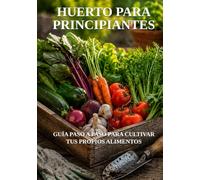 Huerto Para Principiantes: Guía Paso a Paso para Cultivar tus Propios Alimentos (Biblioteca de Jardinería Práctica)