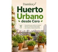 Huerto urbano desde cero: Guía práctica para cultivar en macetas, balcones y terrazas aunque tengas poco espacio y ninguna experiencia