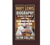 HUEY LEWIS BIOGRAPHY: The Voice of the Heart of Rock & Roll - The Untold Story of an American Pop Icon