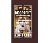 HUEY LEWIS BIOGRAPHY: The Voice of the Heart of Rock & Roll - The Untold Story of an American Pop Icon