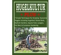 HUGELKULTUR PLUS - 7 Simple Techniques For Growing Awesome Veggies including Hugelbed, Raised Beds, Keyhole Gardens, Square Foot, Lasagna, Hot Bed, & Container Gardening (No Dig Gardening Techniques)