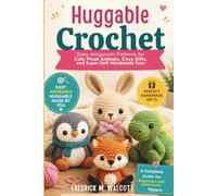 Huggable Crochet: Easy Amigurumi Patterns for Cute Plush Animals, Cozy Gifts, and Super-Soft Handmade Toys A Complete Guide for Beginners and Enthusiastic Makers