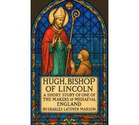 Hugh, Bishop of Lincoln: A Short Story of One of the Makers of Medieval England