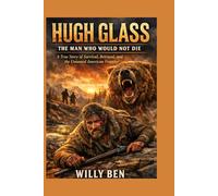 Hugh Glass: The Man Who Would Not Die A True Story of Survival, Betrayal, and the Untamed American Frontier