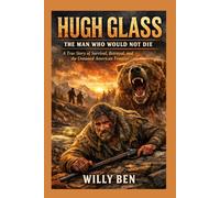 Hugh Glass: The Man Who Would Not Die A True Story of Survival, Betrayal, and the Untamed American Frontier