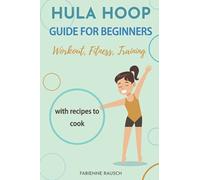 Hula Hoop Guide for Beginners: Workout, Fitness, Training - with recipes for a flat stomach