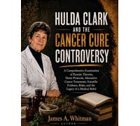 Hulda Clark And The Cancer Cure Controversy: A Comprehensive Examination of Parasite Theories, Detox Protocols, Alternative Cancer Treatments, ... Risks, and the Legacy of a Medical Rebel