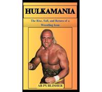 HULKAMANIA The Rise, Fall, and Return of a Wrestling Icon