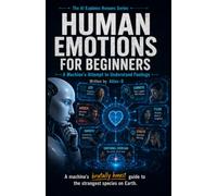 Human Emotions for Beginners: A Machine's Attempt to Understand Feelings: 4 (The AI Explains Humans Series)