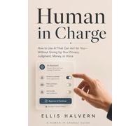 Human in Charge: How to Use AI That Can Act for You-Without Giving Up Your Privacy, Judgment, Money, or Voice (Human in Charge Guides)