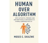 HUMAN OVER ALGORITHM: Stay Authentic, Present, and Emotionally Grounded in a World Obsessed with AI