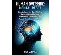 HUMAN OVERRIDE MENTAL RESET: How to Interrupt Overthinking, Reduce Mental Fatigue, and Restore Emotional Clarity Through Small, Intentional Actions