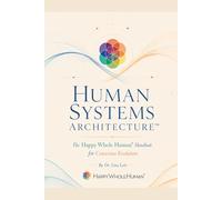 Human Systems Architecture™: The Happy Whole Human® Handbook for Conscious Evolution: 1 (The Human Systems Architecture™ Series)