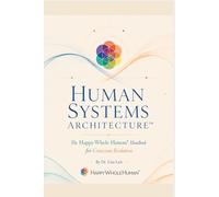 Human Systems Architecture™: The Happy Whole Human® Handbook for Conscious Evolution (The Human Systems Architecture™ Series)