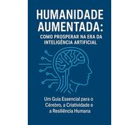 Humanidade aumentada: Como Prosperar na Era da Inteligência Artificial : um guia essencial para o cérebro, a criatividade e a resiliência humana