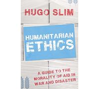Humanitarian Ethics: A Guide to the Morality of Aid in War and Disaster