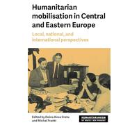 Humanitarian mobilization in Central and Eastern Europe: Local, national and international perspectives (Humanitarianism: Key Debates and New Approaches)