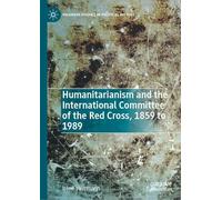 Humanitarianism and the International Committee of the Red Cross, 1859 to 1989: L'histoire Du Comité International De La Croix-rouge (Palgrave Studies in Political History)