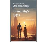 Humanity’s Gifts: Success, Work, Wealth, and Wisdom for a Thriving AI Age