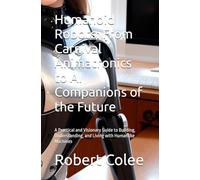 Humanoid Robots: From Carnival Animatronics to AI Companions of the Future: A Practical and Visionary Guide to Building, Understanding, and Living with Humanlike Machines