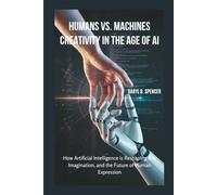 Humans vs. Machines: Creativity in the Age of AI: How Artificial Intelligence is Reshaping Art, Imagination, and the Future of Human Expression