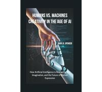 Humans vs. Machines: Creativity in the Age of AI: How Artificial Intelligence is Reshaping Art, Imagination, and the Future of Human Expression